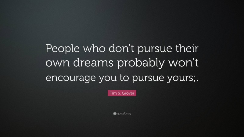 Tim S. Grover Quote: “People who don’t pursue their own dreams probably won’t encourage you to pursue yours;.”