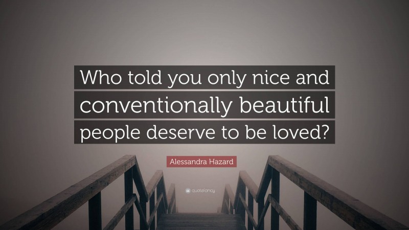 Alessandra Hazard Quote: “Who told you only nice and conventionally beautiful people deserve to be loved?”