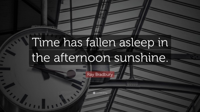 Ray Bradbury Quote: “Time has fallen asleep in the afternoon sunshine.”
