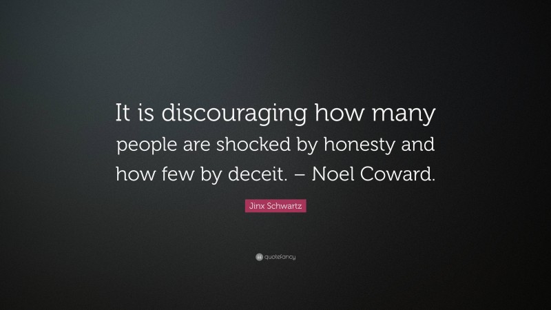 Jinx Schwartz Quote: “It is discouraging how many people are shocked by honesty and how few by deceit. – Noel Coward.”