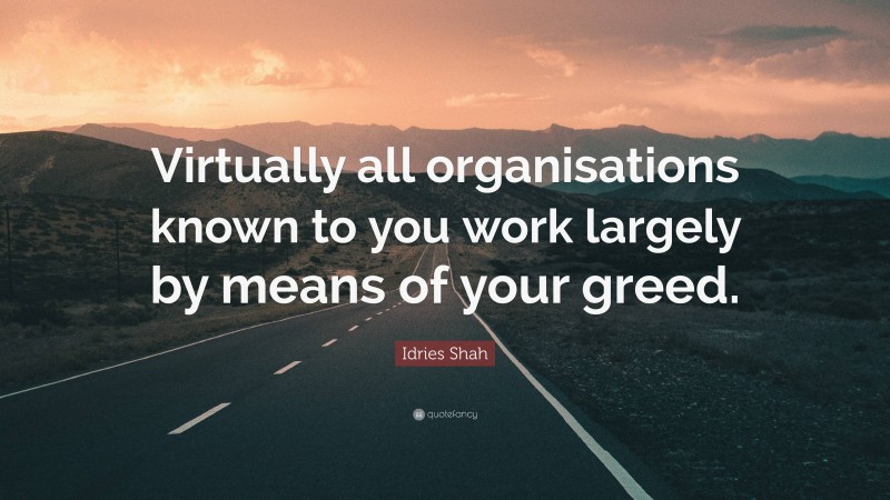 Idries Shah Quote: “Virtually all organisations known to you work largely by means of your greed.”