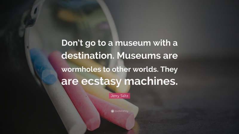 Jerry Saltz Quote: “Don’t go to a museum with a destination. Museums are wormholes to other worlds. They are ecstasy machines.”