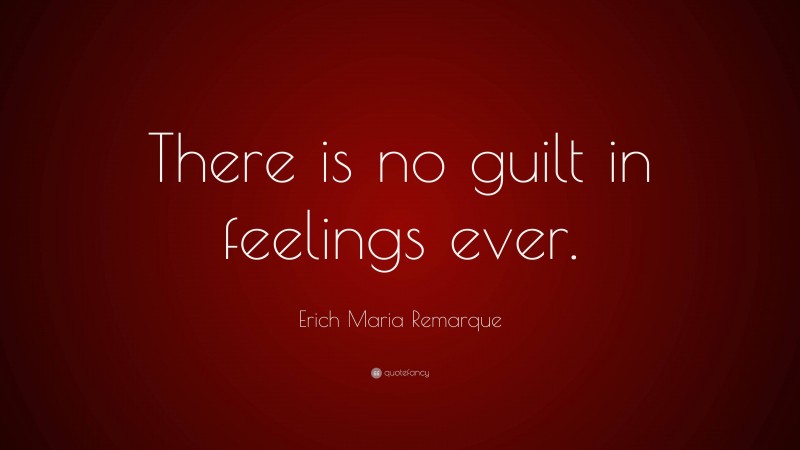 Erich Maria Remarque Quote: “There is no guilt in feelings ever.”