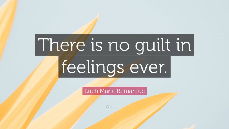 Erich Maria Remarque Quote: “There is no guilt in feelings ever.”