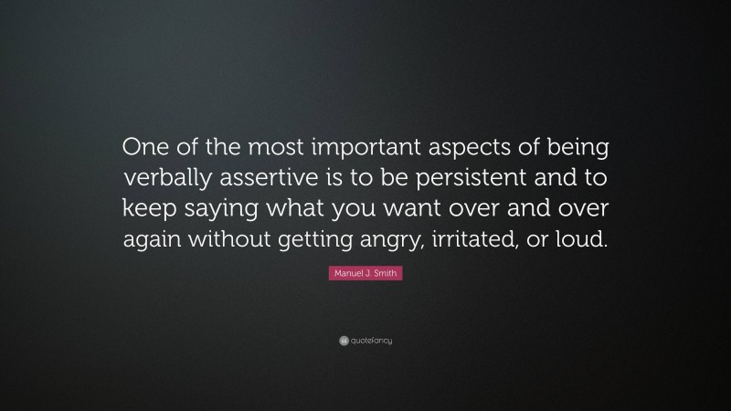 Manuel J. Smith Quote: “One of the most important aspects of being verbally assertive is to be persistent and to keep saying what you want over and over again without getting angry, irritated, or loud.”