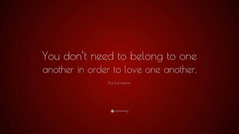Eka Kurniawan Quote: “You don’t need to belong to one another in order to love one another.”