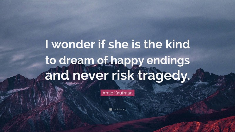 Amie Kaufman Quote: “I wonder if she is the kind to dream of happy endings and never risk tragedy.”