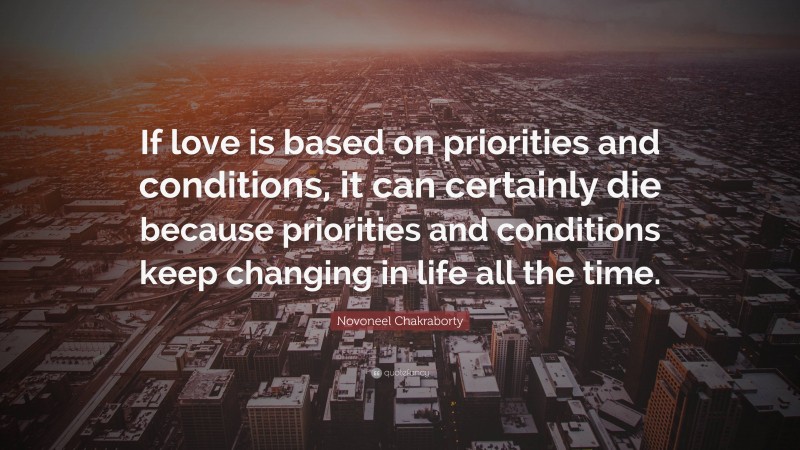 Novoneel Chakraborty Quote: “If love is based on priorities and conditions, it can certainly die because priorities and conditions keep changing in life all the time.”