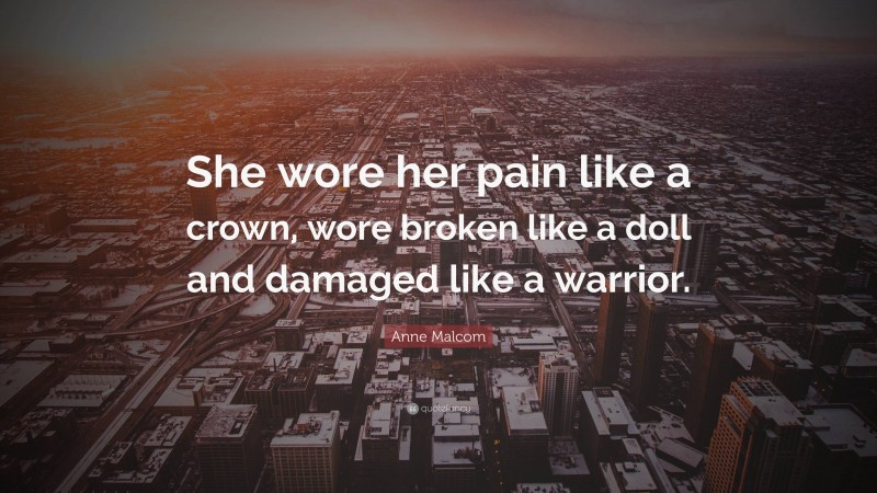 Anne Malcom Quote: “She wore her pain like a crown, wore broken like a doll and damaged like a warrior.”