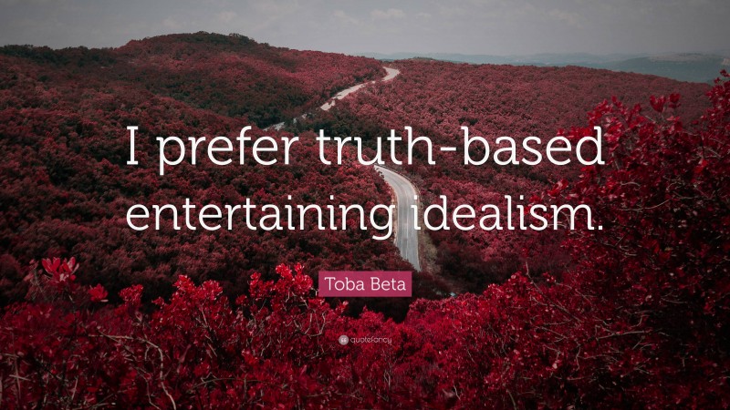 Toba Beta Quote: “I prefer truth-based entertaining idealism.”