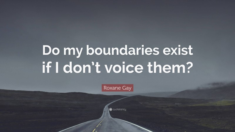 Roxane Gay Quote: “Do my boundaries exist if I don’t voice them?”