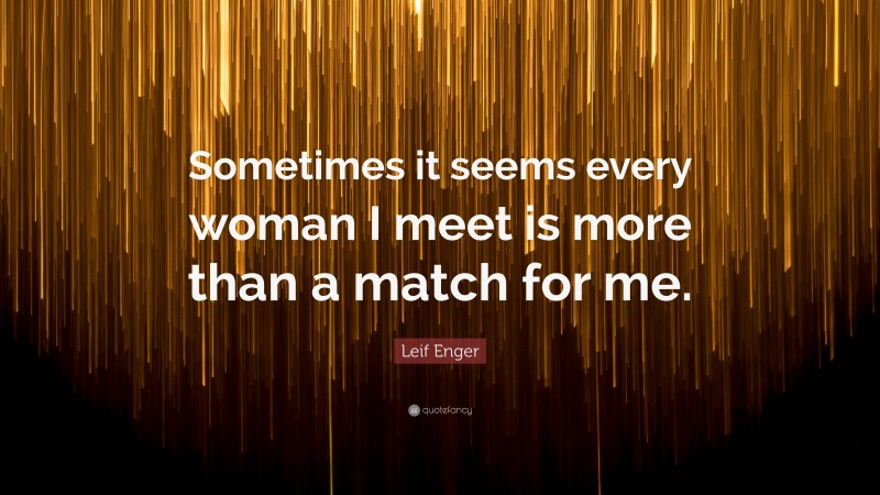Leif Enger Quote: “Sometimes it seems every woman I meet is more than a match for me.”