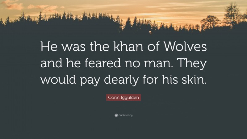 Conn Iggulden Quote: “He was the khan of Wolves and he feared no man. They would pay dearly for his skin.”