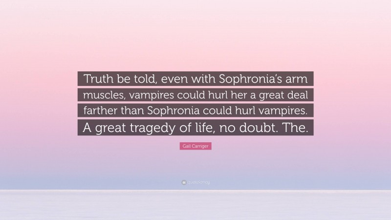 Gail Carriger Quote: “Truth be told, even with Sophronia’s arm muscles, vampires could hurl her a great deal farther than Sophronia could hurl vampires. A great tragedy of life, no doubt. The.”