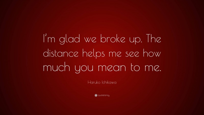Haruko Ichikawa Quote: “I’m glad we broke up. The distance helps me see how much you mean to me.”