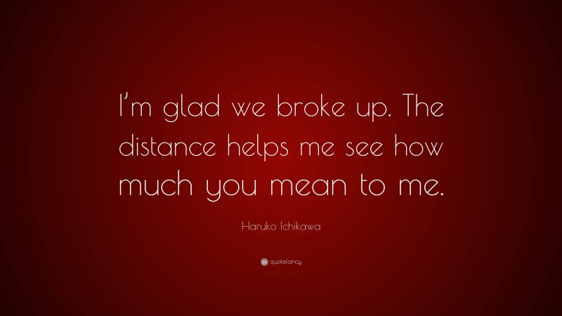 Haruko Ichikawa Quote: “I’m glad we broke up. The distance helps me see how much you mean to me.”