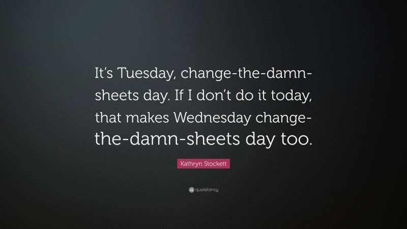 Kathryn Stockett Quote: “It’s Tuesday, change-the-damn-sheets day. If I don’t do it today, that makes Wednesday change-the-damn-sheets day too.”