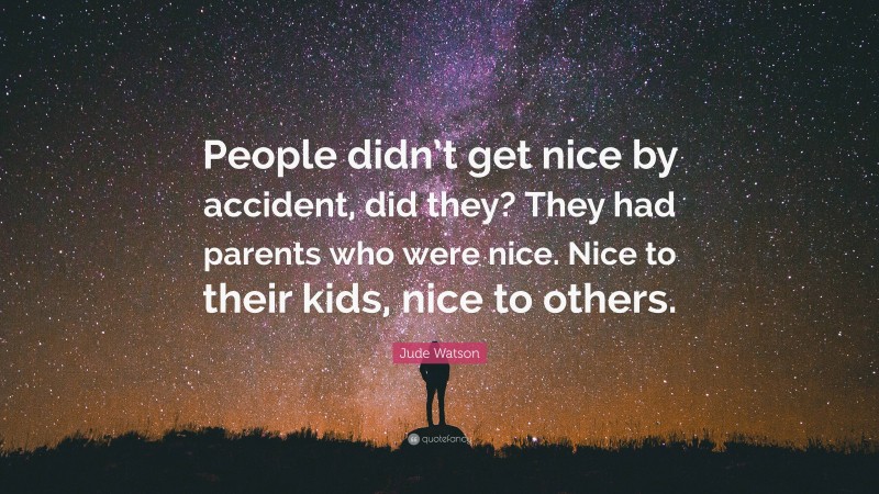 Jude Watson Quote: “People didn’t get nice by accident, did they? They had parents who were nice. Nice to their kids, nice to others.”