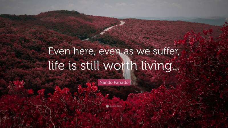 Nando Parrado Quote: “Even here, even as we suffer, life is still worth living...”