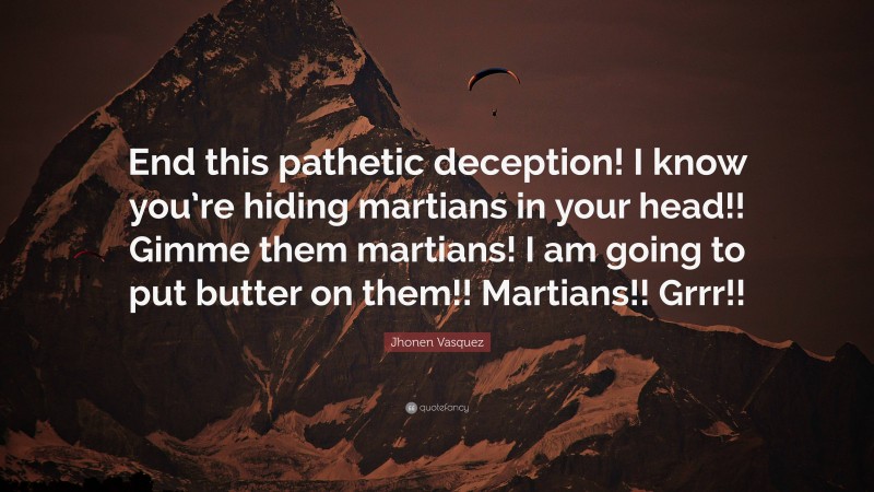 Jhonen Vasquez Quote: “End this pathetic deception! I know you’re hiding martians in your head!! Gimme them martians! I am going to put butter on them!! Martians!! Grrr!!”