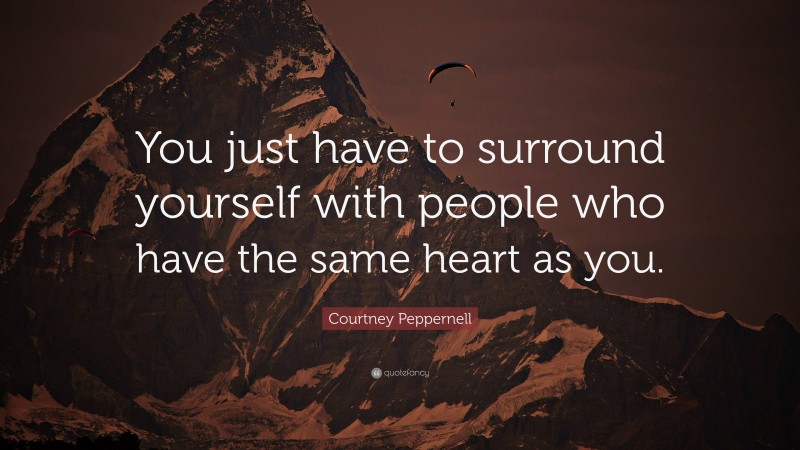 Courtney Peppernell Quote: “You just have to surround yourself with people who have the same heart as you.”