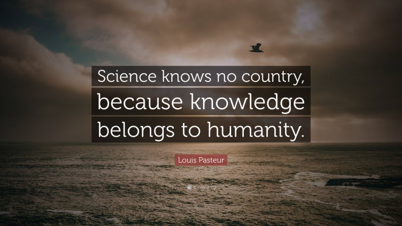 Louis Pasteur Quote: “Science knows no country, because knowledge belongs to humanity.”