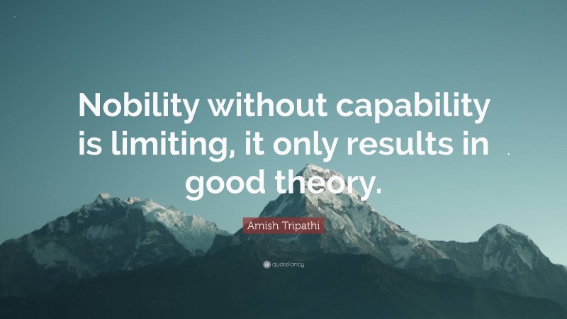 Amish Tripathi Quote: “Nobility without capability is limiting, it only results in good theory.”