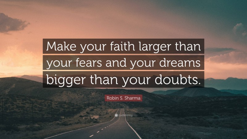 Robin S. Sharma Quote: “Make your faith larger than your fears and your dreams bigger than your doubts.”