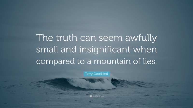 Terry Goodkind Quote: “The truth can seem awfully small and insignificant when compared to a mountain of lies.”