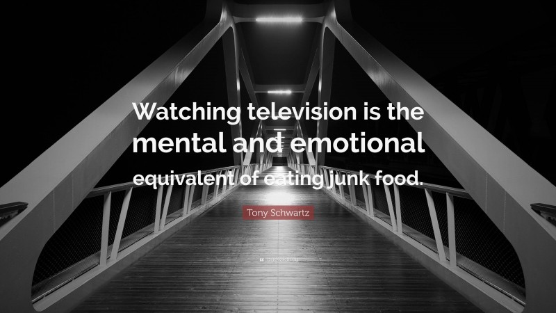 Tony Schwartz Quote: “Watching television is the mental and emotional equivalent of eating junk food.”