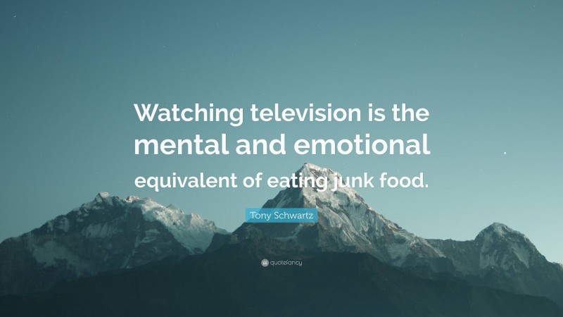 Tony Schwartz Quote: “Watching television is the mental and emotional equivalent of eating junk food.”