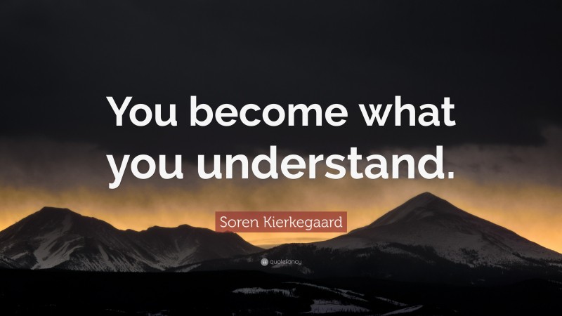 Soren Kierkegaard Quote: “You become what you understand.”