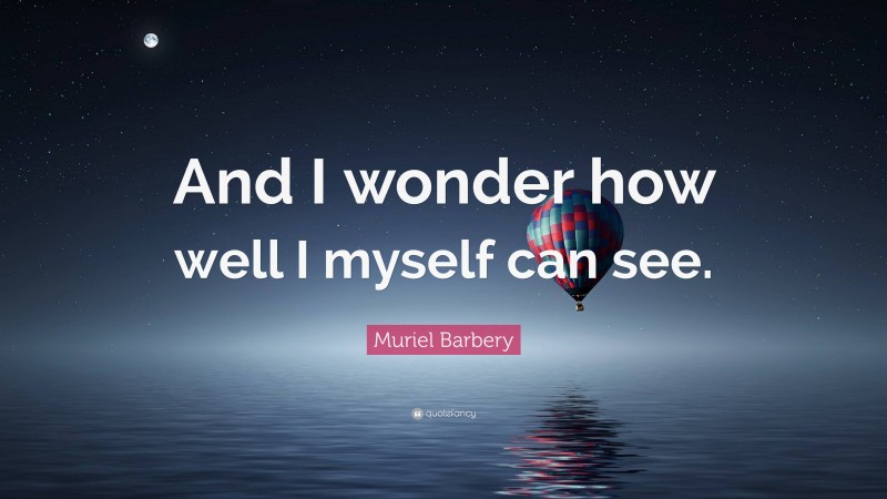 Muriel Barbery Quote: “And I wonder how well I myself can see.”