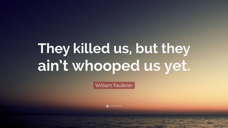 William Faulkner Quote: “They killed us, but they ain’t whooped us yet.”