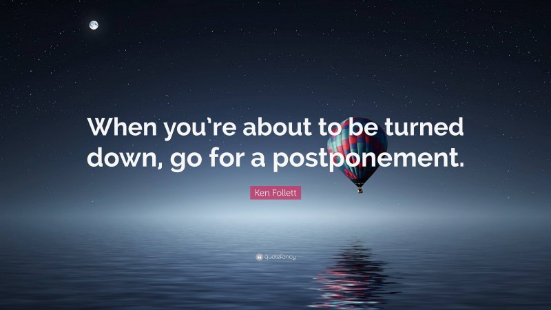 Ken Follett Quote: “When you’re about to be turned down, go for a postponement.”