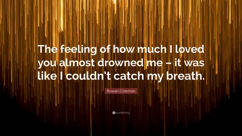 Rowan Coleman Quote: “The feeling of how much I loved you almost drowned me – it was like I couldn’t catch my breath.”