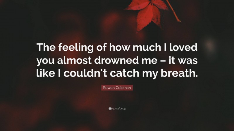 Rowan Coleman Quote: “The feeling of how much I loved you almost drowned me – it was like I couldn’t catch my breath.”