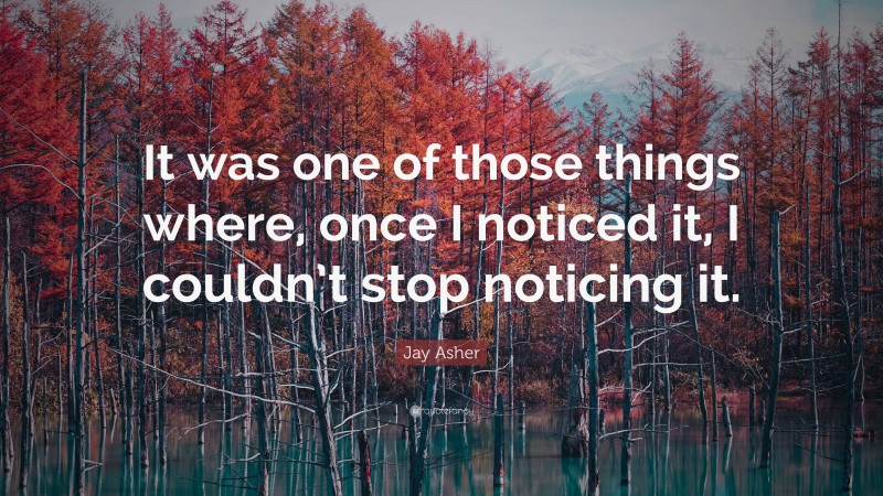 Jay Asher Quote: “It was one of those things where, once I noticed it, I couldn’t stop noticing it.”