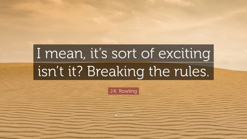 J.K. Rowling Quote: “I mean, it’s sort of exciting isn’t it? Breaking the rules.”
