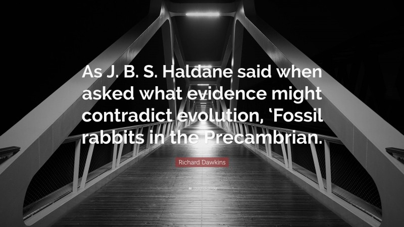 Richard Dawkins Quote: “As J. B. S. Haldane said when asked what evidence might contradict evolution, ‘Fossil rabbits in the Precambrian.”
