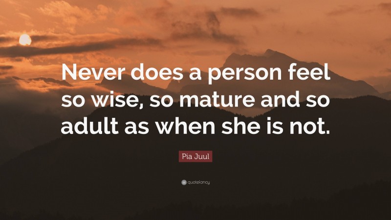 Pia Juul Quote: “Never does a person feel so wise, so mature and so adult as when she is not.”