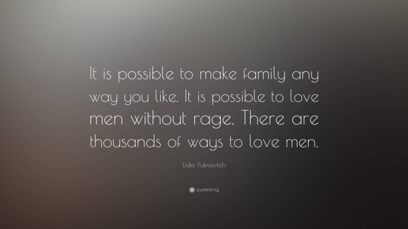 Lidia Yuknavitch Quote: “It is possible to make family any way you like. It is possible to love men without rage. There are thousands of ways to love men.”