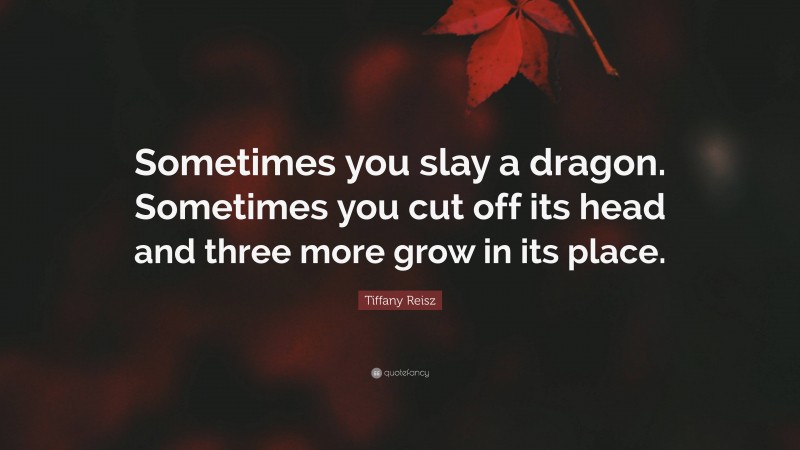Tiffany Reisz Quote: “Sometimes you slay a dragon. Sometimes you cut off its head and three more grow in its place.”