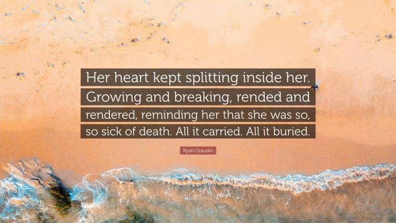 Ryan Graudin Quote: “Her heart kept splitting inside her. Growing and breaking, rended and rendered, reminding her that she was so, so sick of death. All it carried. All it buried.”