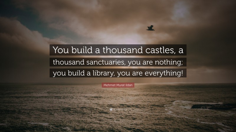 Mehmet Murat ildan Quote: “You build a thousand castles, a thousand sanctuaries, you are nothing; you build a library, you are everything!”
