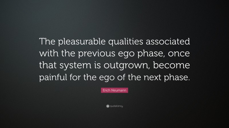 Erich Neumann Quote: “The pleasurable qualities associated with the previous ego phase, once that system is outgrown, become painful for the ego of the next phase.”