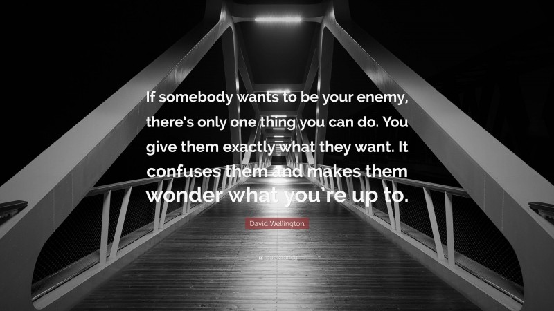 David Wellington Quote: “If somebody wants to be your enemy, there’s only one thing you can do. You give them exactly what they want. It confuses them and makes them wonder what you’re up to.”