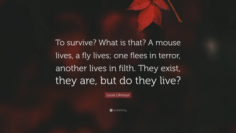 Louis L'Amour Quote: “To survive? What is that? A mouse lives, a fly lives; one flees in terror, another lives in filth. They exist, they are, but do they live?”