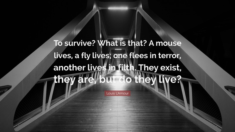 Louis L'Amour Quote: “To survive? What is that? A mouse lives, a fly lives; one flees in terror, another lives in filth. They exist, they are, but do they live?”