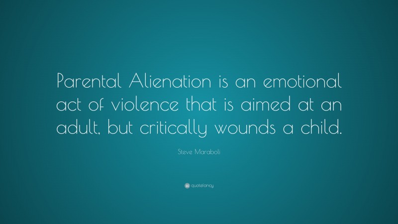 Steve Maraboli Quote: “Parental Alienation is an emotional act of violence that is aimed at an adult, but critically wounds a child.”